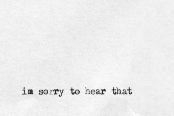 im sorry to hear that 