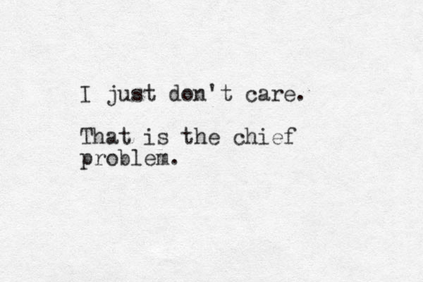 I just don't care. That is the chief problem.