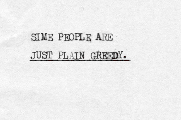 SIME PEOPLE ARE JUST PLAIN GREEDY. __________________ 