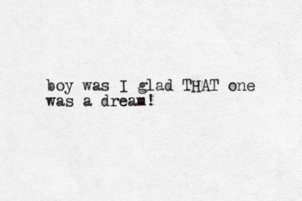 boy was I glad THAT one was a dream! 