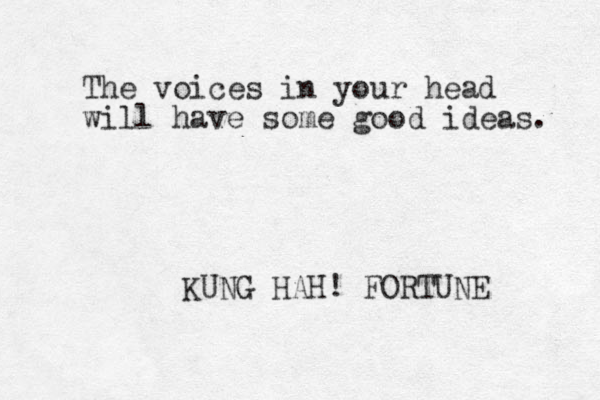 The voices in your head will have some good ideas. KUNG HAH! FORTUNE 