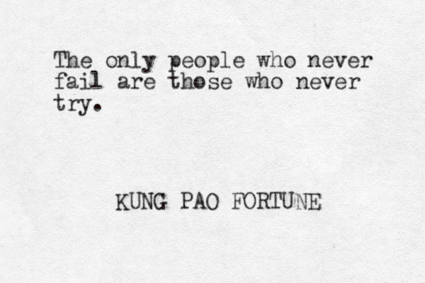 The only people who never fail are those who never try. KUNG PAO FORTUNE