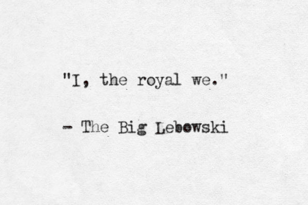 "I, the royal we." - The Big Lebowski