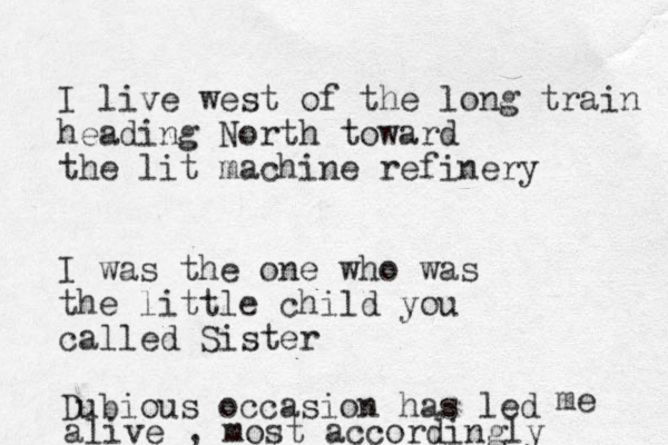 I live west of the long train heading North toward the lit machine refinery I was the one who was the little child you called Sister Dubious occasion has led me alive , most accordingly