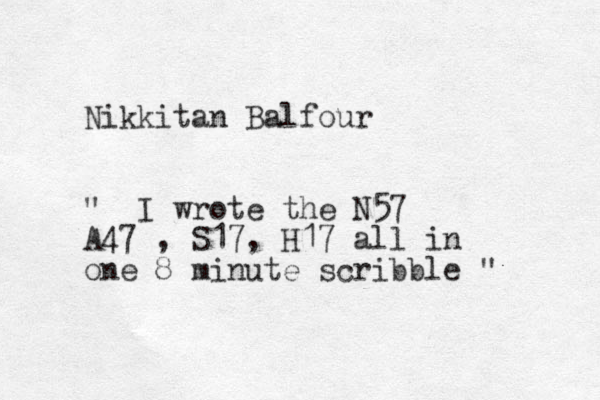 Nikkitan Balfour " I wrote the N57 A47 , S17, H17 all in one 8 minute scribble " 