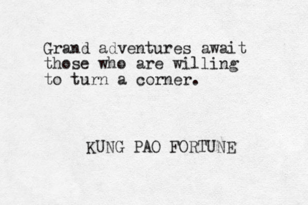 Grand adventures await those who are willing to turn a corner. KUNG PAO FORTUNE 