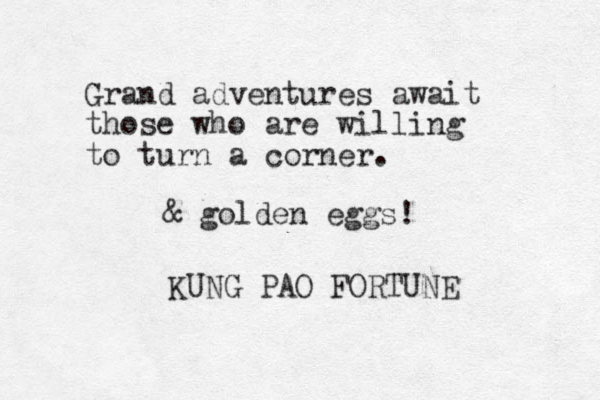 Grand adventures await those who are willing to turn a corner. KUNG PAO FORTUNE & golden eggs!