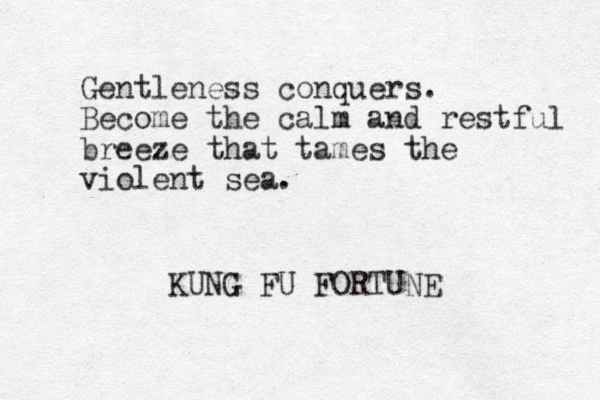 Gentleness conquers. Become the calm and restful breeze that tames the violent sea. KUNG FU FORTUNE 