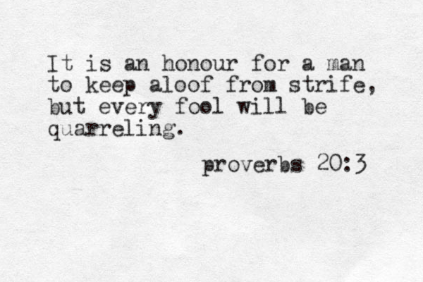It is an honour for a man to keep aloof from strife, but every fool will be quarreling. proverbs 20:3 