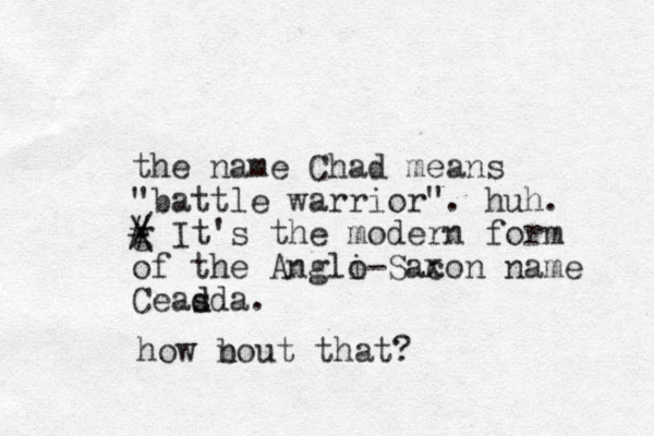 the name Chad means "battle warrior". huh. g # \ / It's the modern form of the Angli o-Sacon name Ceasd d d a. x how n bout that?