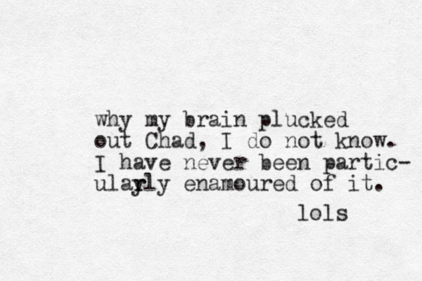 why my brain plucked out Chad, I do not know. I have never been partic- ular y rly enamoured of it. lols 
