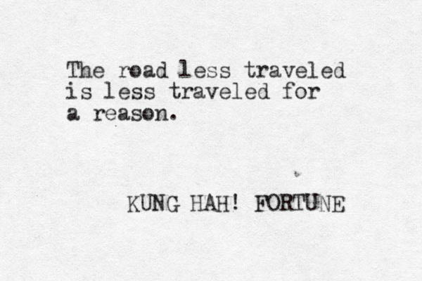 The road less traveled is less traveled for a reason. KUNG HAH! FORTUNE 