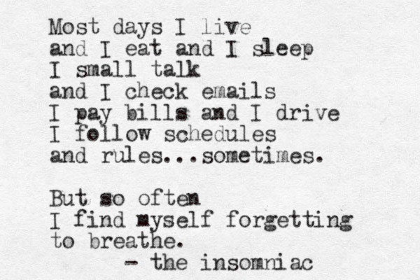 Most days I live and I eat and I sleep I small talk and I check emails I pay bills and I drive I follow schedules and rules...sometimes. But so often I find myself forgetting to breathe. - the insomniac