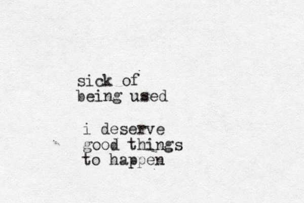 sick of being used i deserve good things to happen