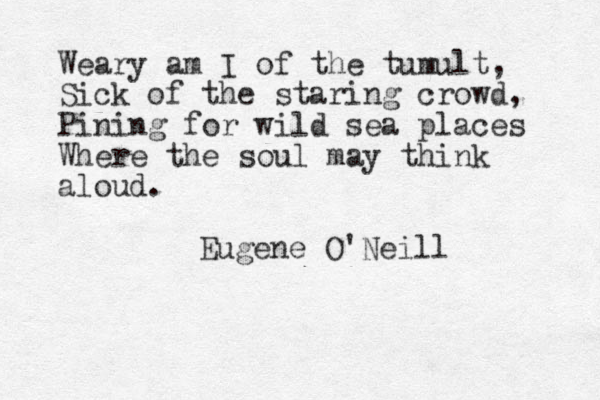 Weary am I of the tumult, Sick of the staring crowd, Pining for wild sea places Where the soul may think aloud. Eugene O'Neill