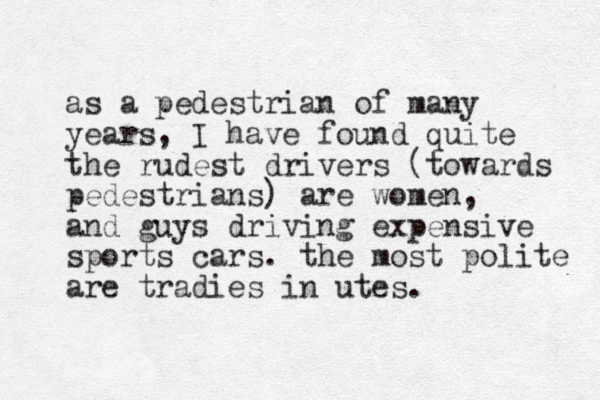 as a pedestrian of many years, I have found quite the rudest drivers (towards pedestrians) are women, and guys driving expensive sports cars. the most polite are tradies in utes. 