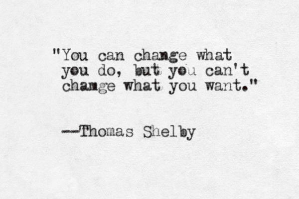 "You can change what you do, but you can't chamge what you want." --Thomas Shelby