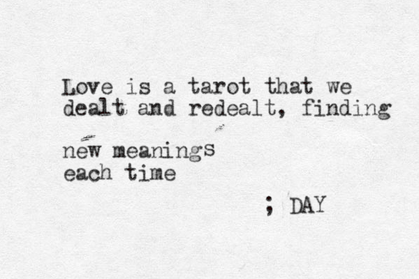 Love is a tarot that we dealt and redealt, finding new meaning s each time ; DAY 