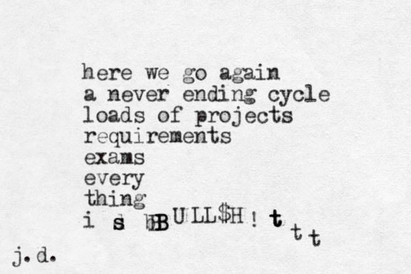 here we go again a never ending cycle loads of projects requirements exams every thing i d s s bB B B B U LL $H ! t t t t t j.d.