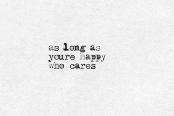 as long as youre happy who cares
