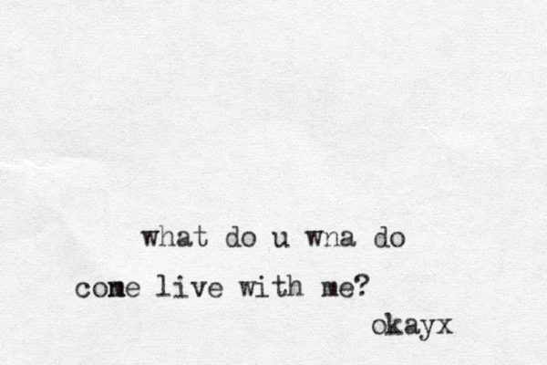 what do u wna do cone m live with me? okayx