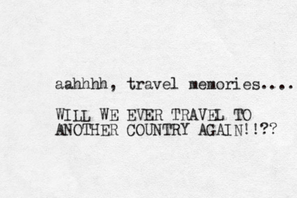 aahhhh, travel memories.... WILL WE EVER TRAVEL TO ANOTHER COUNTRY AGAIN!!?? 