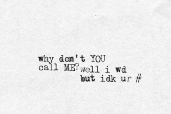 why don't YOU call ME? well i wd but idk ur # 