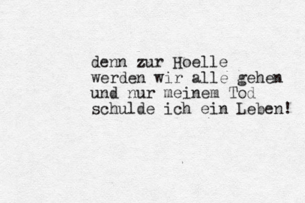 denn zur Hoelle werden wir alle gehen und nur meinem Tod schulde ich ein Leben! 