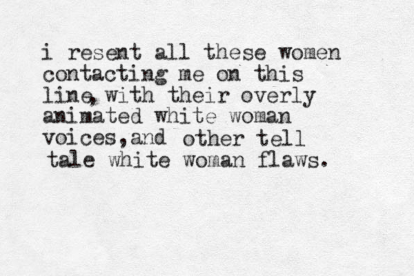 i resent all these women contacting me on this line with their overly animated white woman voices and , , other tell tale white woman flaws.