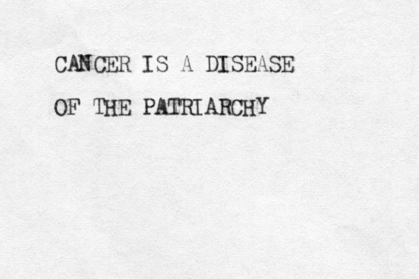 CANCER IS A DISEASE OF THE PATRIARCHY
