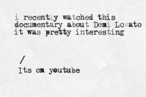 i recently watched this documentary about Demi Lovato it was pretty interesting / Its on youtube
