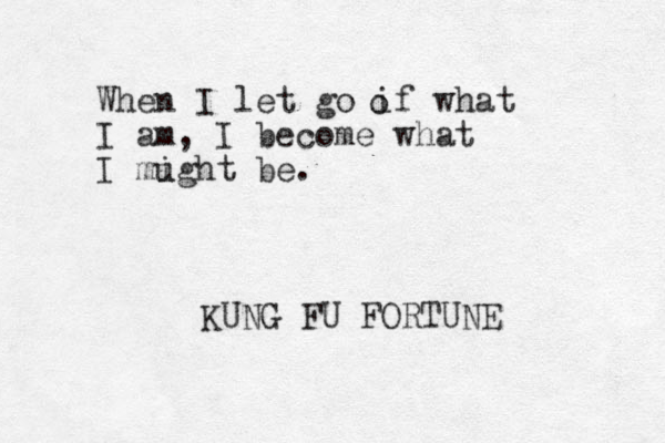 When I let go if what I am, I become what I mught i be. KUNG FU FORTUNE o 