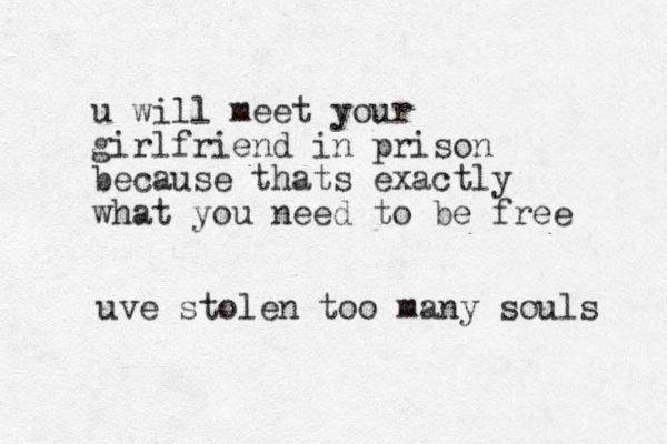 u will meet your girlfriend in prison because thats exactly what you need to be free uve stolen too many souls 