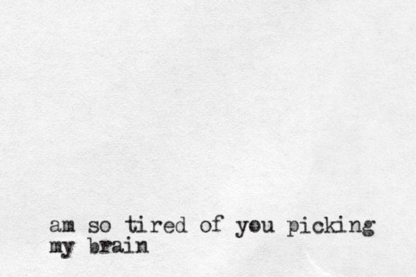 am so tired of you picking my brain