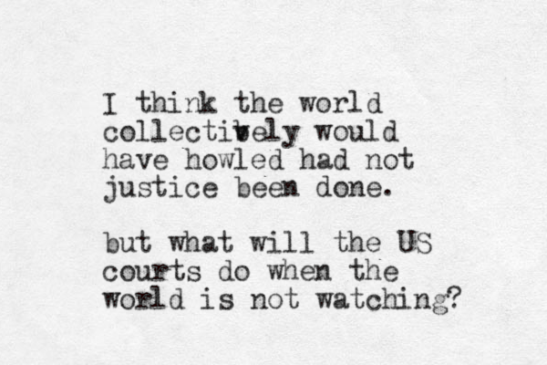 I think the world collectibely v would have howled had not justice been done. but what will the US courts do when the world is not watching? 