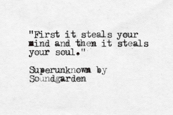 "First it steals your mind and then it steals your soul." Superunknown by Soundgarden