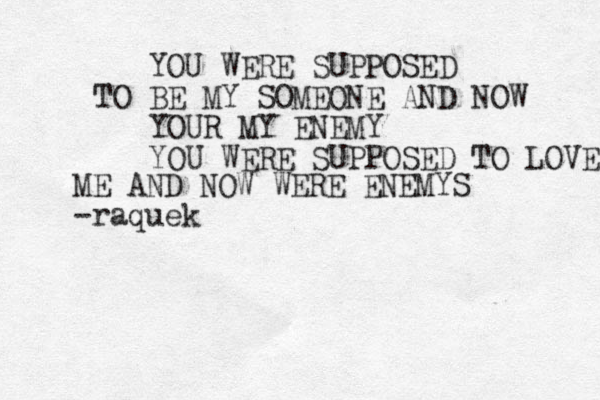YOU WERE SUPPOSED TO BE MY SOMEONE AND NOW YOUR MY ENEMY YOU WERE SUPPOSED TO LOVE M ME AND NOW WERE ENEMYS -raque k