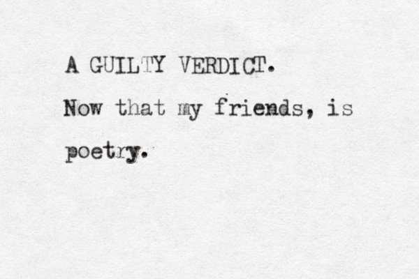A GUILTY VERDICT. Now that my friends, is poetry.