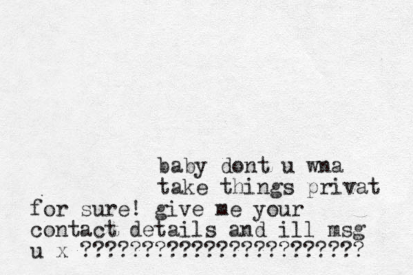 baby dont u wna take things privat for sure! give me your contact details and ill msg u x ??????????????????????? 