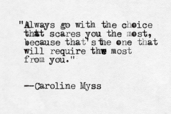 "Always go with th e choice tht at scares you the most, because that's he one that will require thr w e e most from you." --Caroline Myss t 
