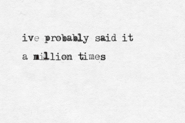 ive probably said it a million times