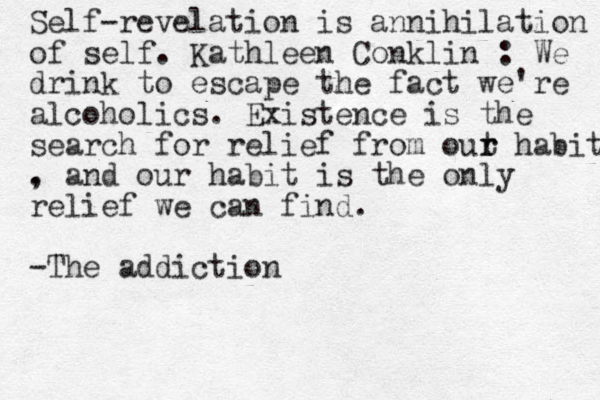 Self-revelation is annihilation of self. Kathleen Conklin : We drink to escape the fact we're alcoholics. Existence is the search for relief from out r r habit . , and our habit is the only relief we can find. -The addiction