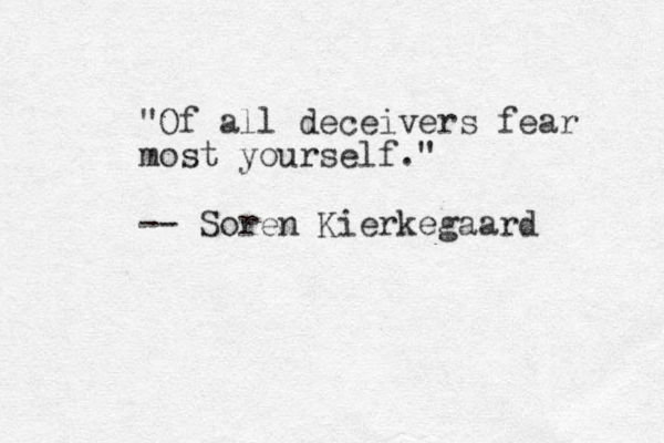 "Of all deceivers fear most yourself." -- S oren Kierkegaard 