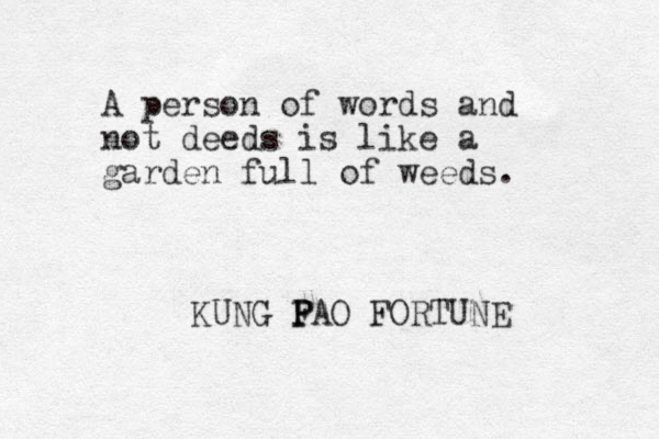 A person of words and not deeds is like a garden full of weeds. KUNG F P PAO FORTUNE
