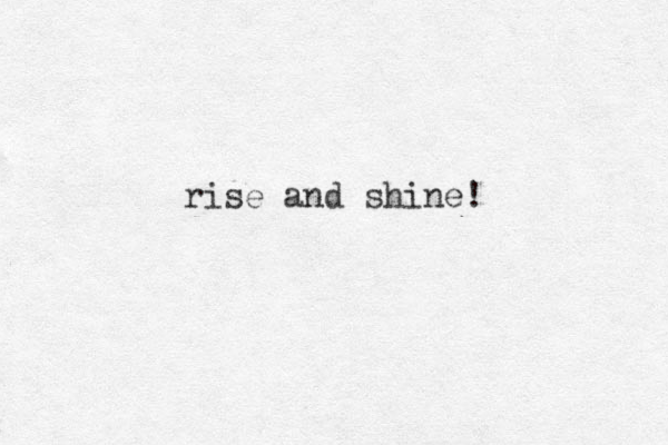 rise and shine! 