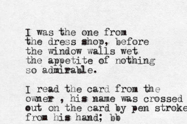 I was the one from the dress shop, before the window walls wet the appetite of nothing so admirable. I read the card from the owner , his name was crossed out on the card by pen stroke from his hand; bb