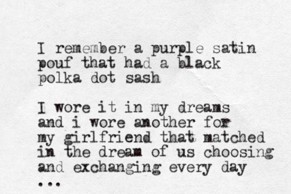I remember a purple satin pouf that had a black polka dot sash I wore it in my dreams and i wore another for my girlfriend that matched in the dream of us choosing and exchanging every day ... 