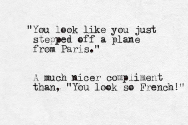 "You look like you just stepped off a plane from Paris." A much nicer compliment than, "You look so French!" 