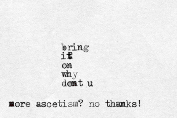 bring if t t on why dont u more ascetism? no thanks!