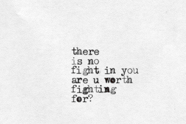 there is no fight in you are u worth fighting for?